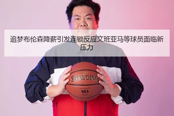 追梦布伦森降薪引发连锁反应文班亚马等球员面临新压力（YYSports）